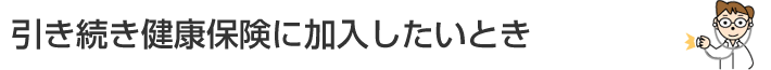 引き続き健康保険に加入したいとき